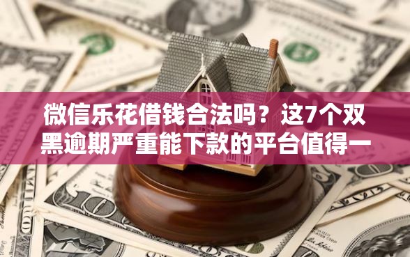 微信乐花借钱合法吗？这7个双黑逾期严重能下款的平台值得一试