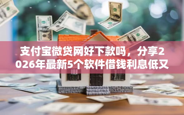 支付宝微贷网好下款吗，分享2026年最新5个软件借钱利息低又安全