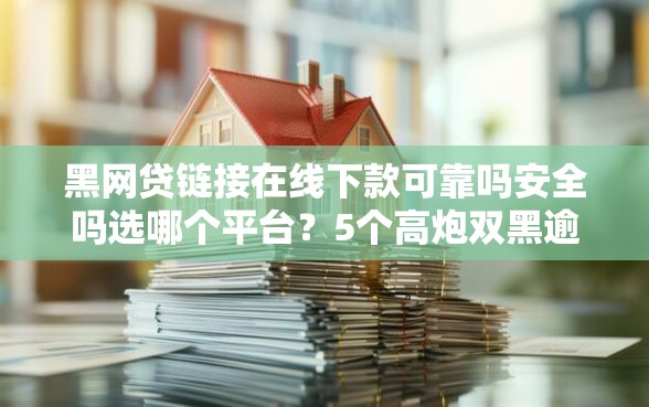 黑网贷链接在线下款可靠吗安全吗选哪个平台？5个高炮双黑逾期必下款软件推荐