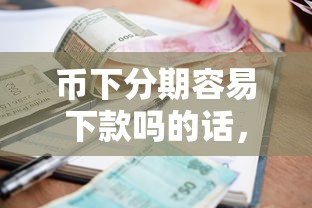 币下分期容易下款吗的话，可以看看这8个最新秒批小额贷款软件