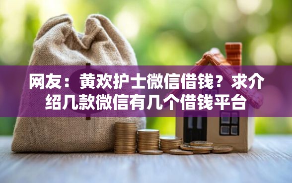 网友:黄欢护士微信借钱?求介绍几款微信有几个借钱平台 网友:黄欢护士微信借钱?求介绍几款微信有几个借钱平台