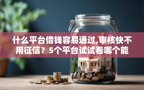什么平台借钱容易通过,审核快不用征信？5个平台试试看哪个能下款