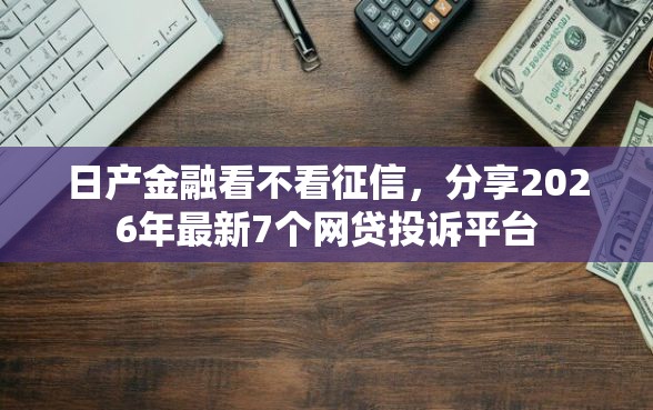 日产金融看不看征信，分享2026年最新7个网贷投诉平台