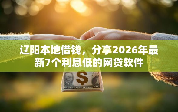 辽阳本地借钱,分享2026年最新7个利息低的网贷软件 辽阳本地借钱,分享2026年最新7个利息低的网贷软件