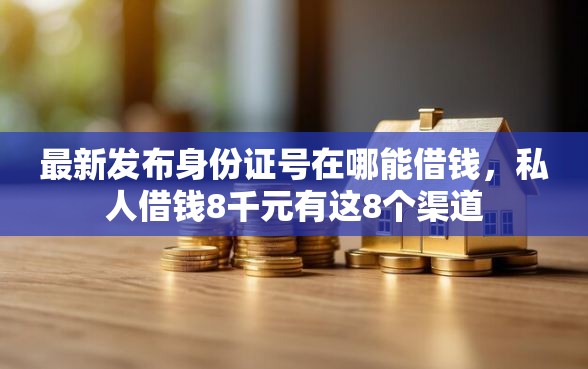 最新发布身份证号在哪能借钱，私人借钱8千元有这8个渠道