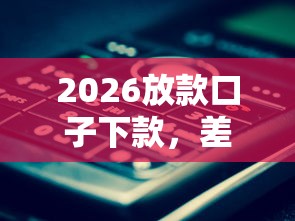 2026放款口子下款,差2000元就选这7个平台 2026放款口子下款,差2000元就选这7个平台