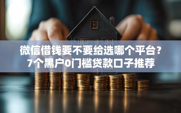 微信借钱要不要给选哪个平台？7个黑户0门槛贷款口子推荐