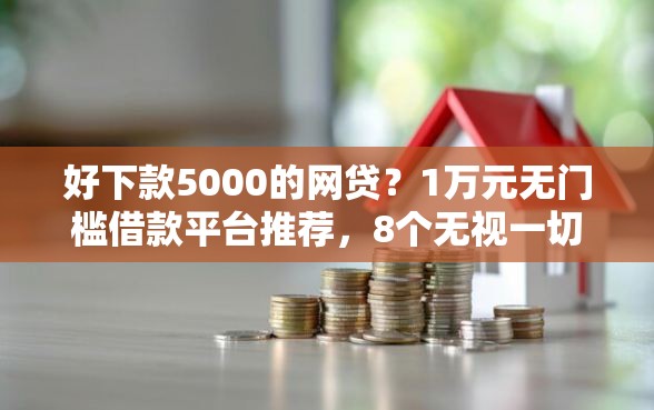 好下款5000的网贷？1万元无门槛借款平台推荐，8个无视一切是人就下款盘点