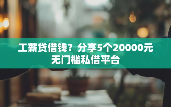工薪贷借钱？分享5个20000元无门槛私借平台