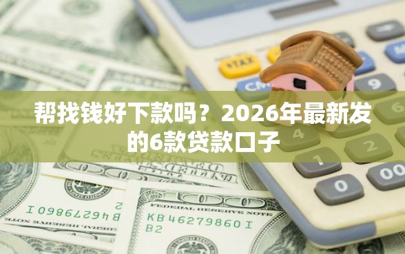 帮找钱好下款吗?2026年最新发的6款贷款口子 帮找钱好下款吗?2026年最新发的6款贷款口子