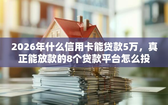 2026年什么信用卡能贷款5万，真正能放款的8个贷款平台怎么投诉推荐