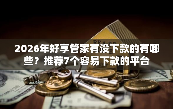 2026年好享管家有没下款的有哪些?推荐7个容易下款的平台 2026年好享管家有没下款的有哪些?推荐7个容易下款的平台
