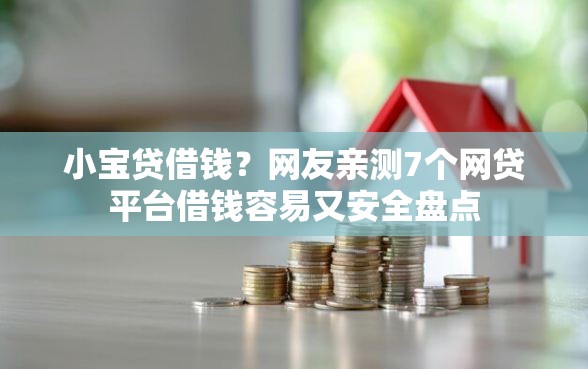 小宝贷借钱？网友亲测7个网贷平台借钱容易又安全盘点