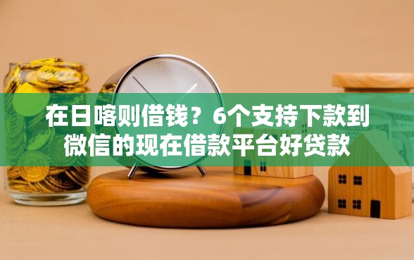 在日喀则借钱？6个支持下款到微信的现在借款平台好贷款