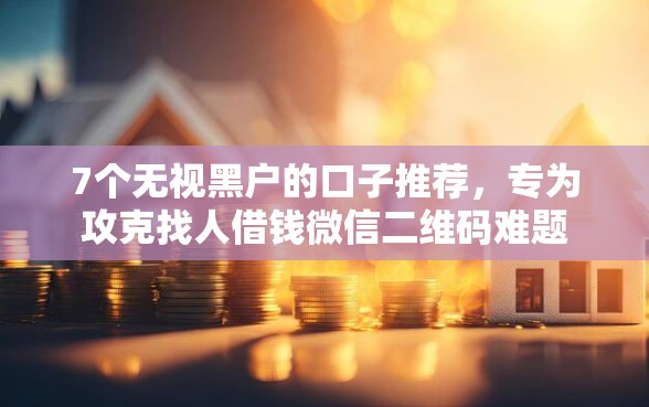 7个无视黑户的口子推荐，专为攻克找人借钱微信二维码难题