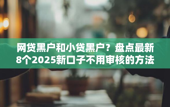 网贷黑户和小贷黑户？盘点最新8个2025新口子不用审核的方法