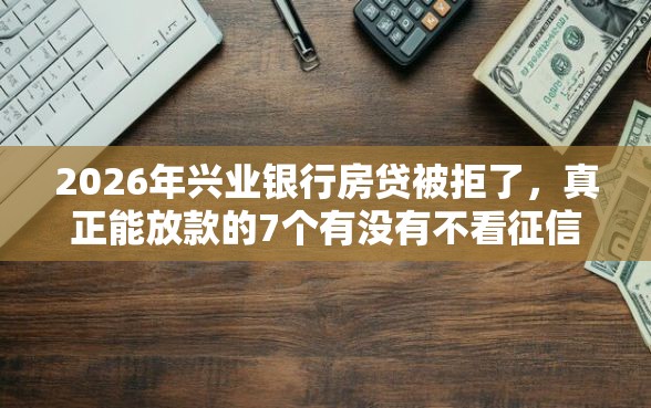2026年兴业银行房贷被拒了，真正能放款的7个有没有不看征信的平台借钱推荐