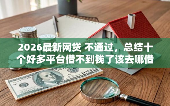 2026最新网贷 不通过,总结十个好多平台借不到钱了该去哪借钱! 2026最新网贷 不通过,总结十个好多平台借不到钱了该去哪借钱!