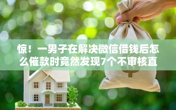 惊！一男子在解决微信借钱后怎么催款时竟然发现7个不审核直接放款的平台，事后分享了出来