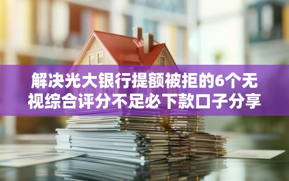 解决光大银行提额被拒的6个无视综合评分不足必下款口子分享