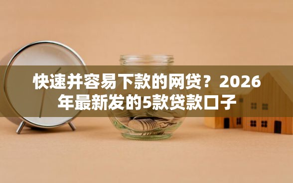 快速并容易下款的网贷？2026年最新发的5款贷款口子