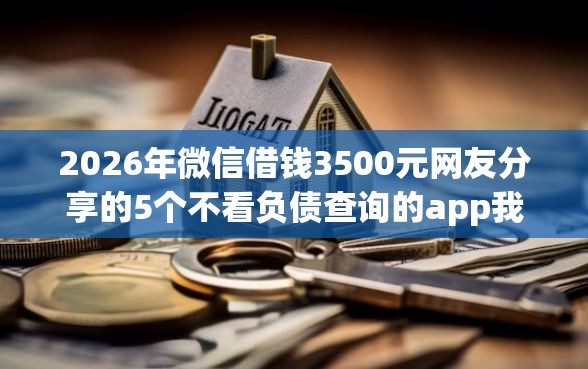 2026年微信借钱3500元网友分享的5个不看负债查询的app我觉得不错！