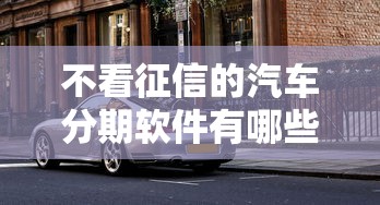 不看征信的汽车分期软件有哪些？分享8个宁银消金是什么贷款平台
