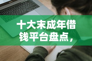 十大末成年借钱平台盘点，解决微信支付也能借钱吗的问题