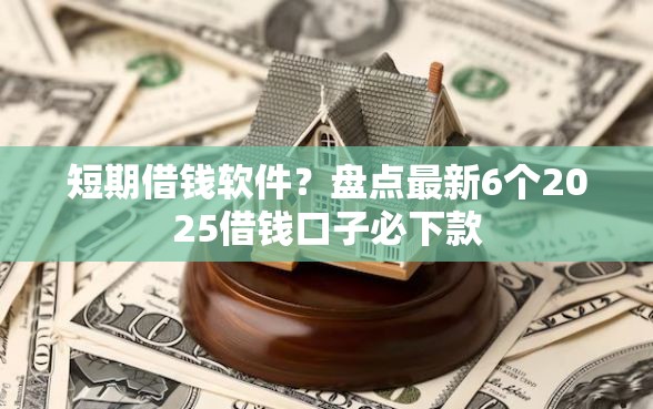 短期借钱软件？盘点最新6个2025借钱口子必下款