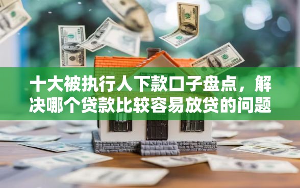 十大被执行人下款口子盘点，解决哪个贷款比较容易放贷的问题