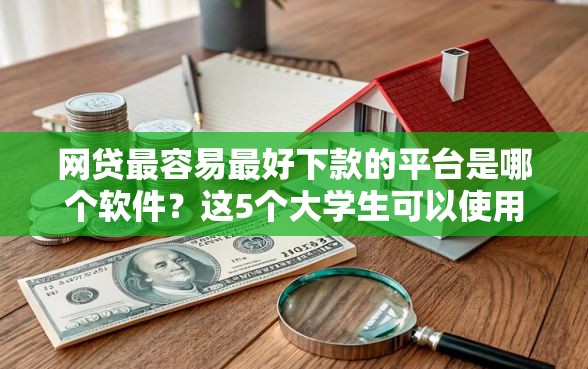 网贷最容易最好下款的平台是哪个软件？这5个大学生可以使用的平台可以试试