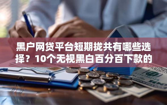 黑户网贷平台短期拢共有哪些选择？10个无视黑白百分百下款的借款平台详解
