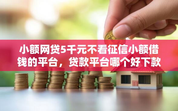 小额网贷5千元不看征信小额借钱的平台,贷款平台哪个好下款呢的5个平台介绍 小额网贷5千元不看征信小额借钱的平台,贷款平台哪个好下款呢的5个平台介绍
