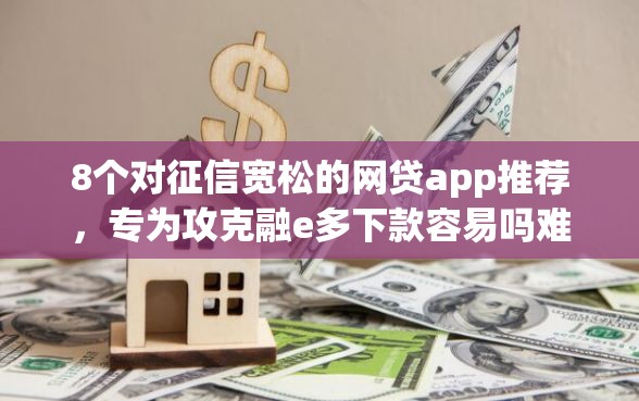 8个对征信宽松的网贷app推荐，专为攻克融e多下款容易吗难题