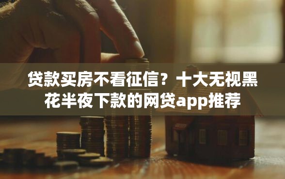 贷款买房不看征信？十大无视黑花半夜下款的网贷app推荐