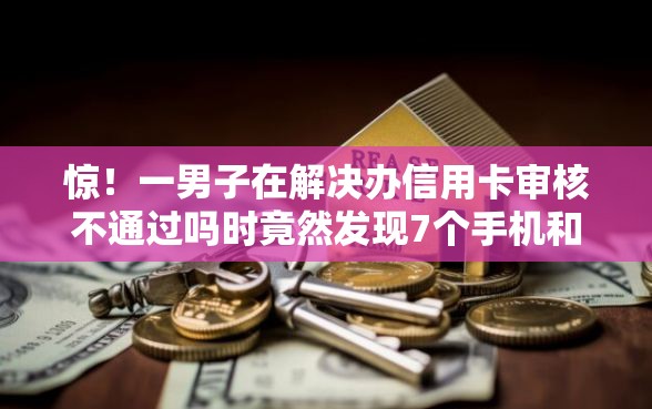 惊！一男子在解决办信用卡审核不通过吗时竟然发现7个手机和身份证快速借钱口子，事后分享了出来