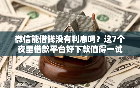 微信能借钱没有利息吗？这7个夜里借款平台好下款值得一试
