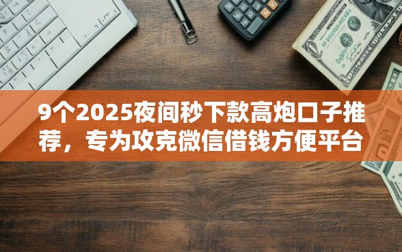 9个2025夜间秒下款高炮口子推荐，专为攻克微信借钱方便平台有哪些难题
