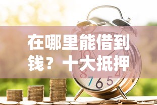 在哪里能借到钱？十大抵押车贷款平台推荐