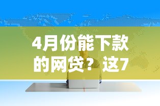4月份能下款的网贷？这7个最靠谱的网贷平台值得一试