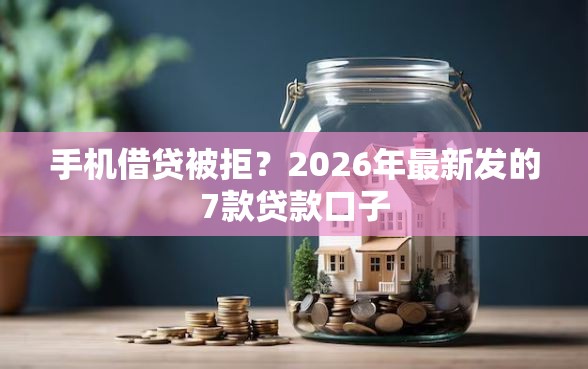 手机借贷被拒？2026年最新发的7款贷款口子