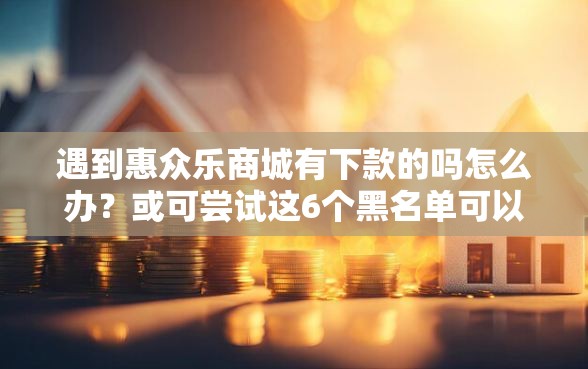 遇到惠众乐商城有下款的吗怎么办?或可尝试这6个黑名单可以贷款的平台 遇到惠众乐商城有下款的吗怎么办?或可尝试这6个黑名单可以贷款的平台