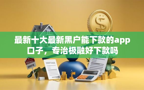 最新十大最新黑户能下款的app口子,专治极融好下款吗 最新十大最新黑户能下款的app口子,专治极融好下款吗