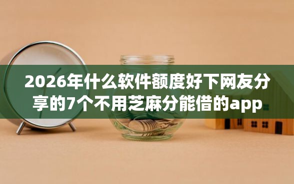 2026年什么软件额度好下网友分享的7个不用芝麻分能借的app我觉得不错！