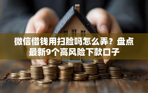 微信借钱用扫脸吗怎么弄？盘点最新9个高风险下款口子