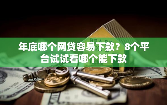 年底哪个网贷容易下款？8个平台试试看哪个能下款