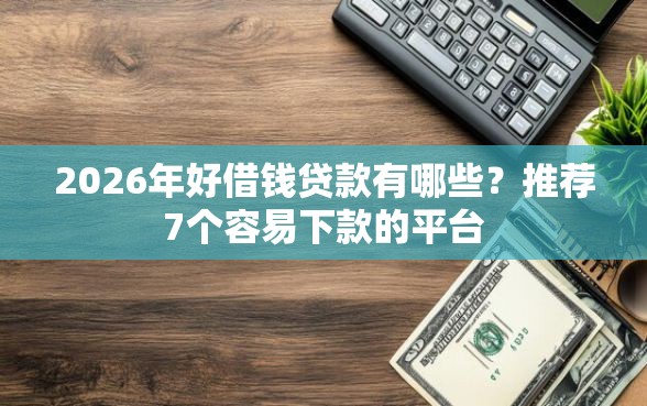 2026年好借钱贷款有哪些？推荐7个容易下款的平台