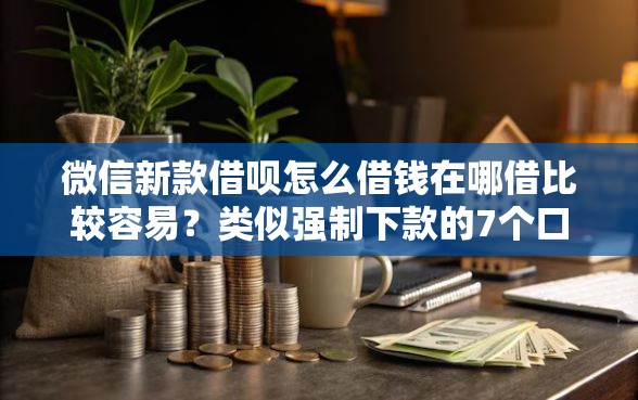 微信新款借呗怎么借钱在哪借比较容易？类似强制下款的7个口子参考