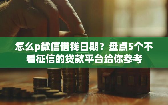 怎么p微信借钱日期？盘点5个不看征信的贷款平台给你参考