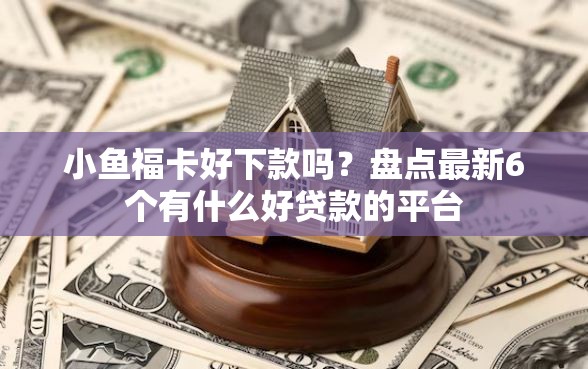 小鱼福卡好下款吗？盘点最新6个有什么好贷款的平台